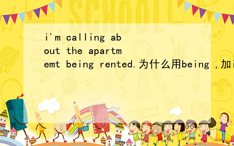 i'm calling about the apartmemt being rented.为什么用being ,加ing是什么语法上的问题