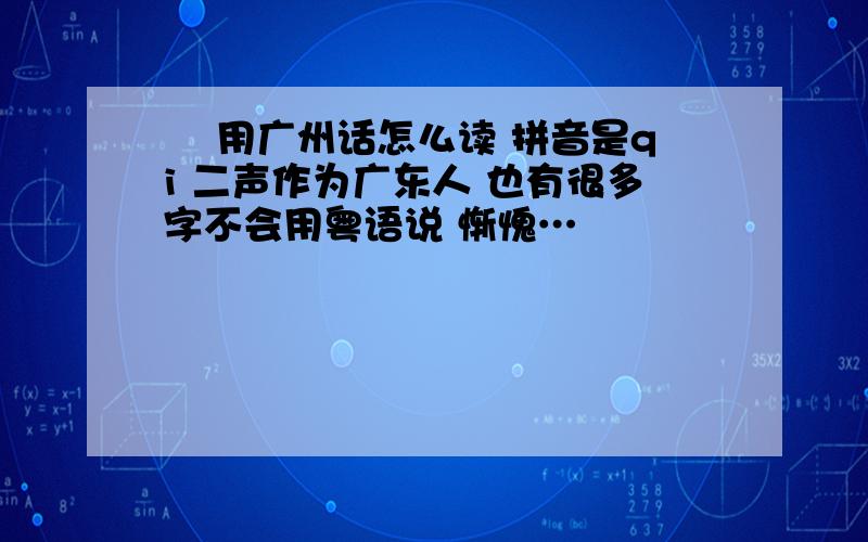 碁 用广州话怎么读 拼音是qi 二声作为广东人 也有很多字不会用粤语说 惭愧…