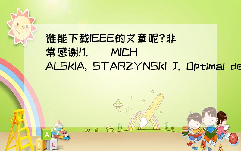 谁能下载IEEE的文章呢?非常感谢!1.    MICHALSKIA, STARZYNSKI J. Optimal design of thecoils of an electromagnetic flowmeter[J]. IEEE Transac-tions onMagnetics, 1998, 34(5): 2563-2566.2.　MICHALSKIA. Optimal shape ofan electromagnetic flowga