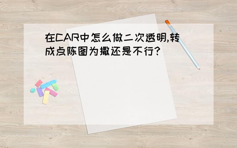 在CAR中怎么做二次透明,转成点陈图为撒还是不行?