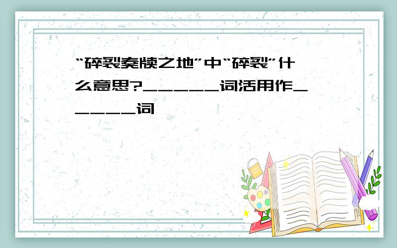 “碎裂奏牍之地”中“碎裂”什么意思?_____词活用作_____词