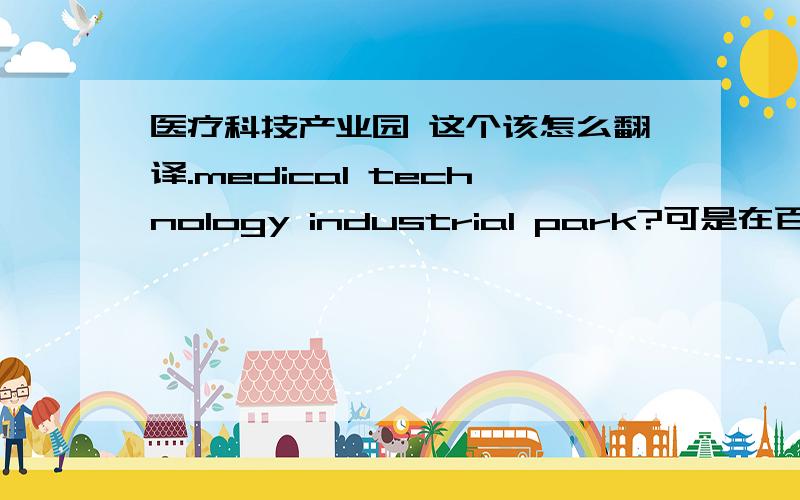 医疗科技产业园 这个该怎么翻译.medical technology industrial park?可是在百度上搜不到相关的内容证实这个翻译是对的