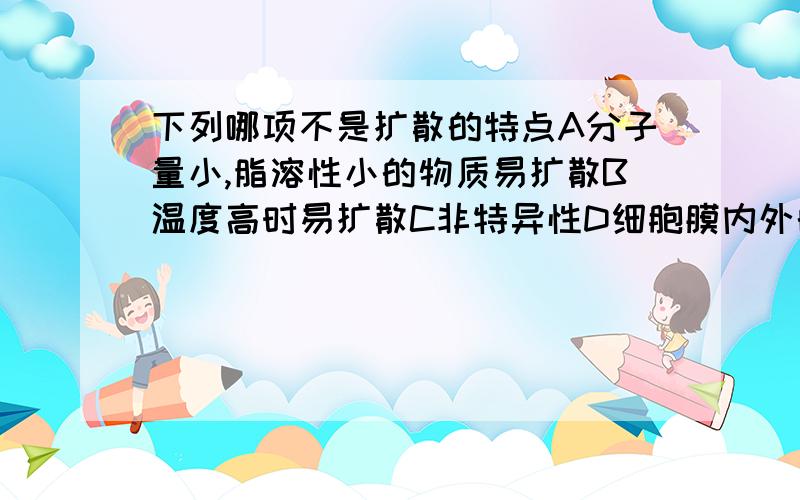 下列哪项不是扩散的特点A分子量小,脂溶性小的物质易扩散B温度高时易扩散C非特异性D细胞膜内外的物质浓度差与扩散速率直接相关