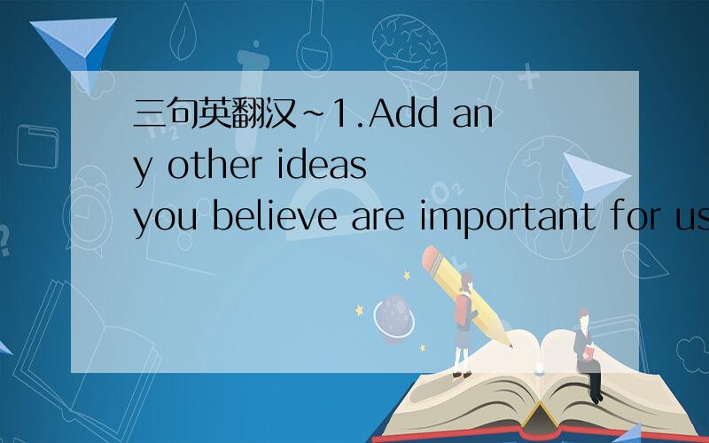 三句英翻汉～1.Add any other ideas you believe are important for us to consider.2.How do you see this project benefiting you in future studies,social life.3What suggestions can you add for improving this letter writing activity?List commer or pr