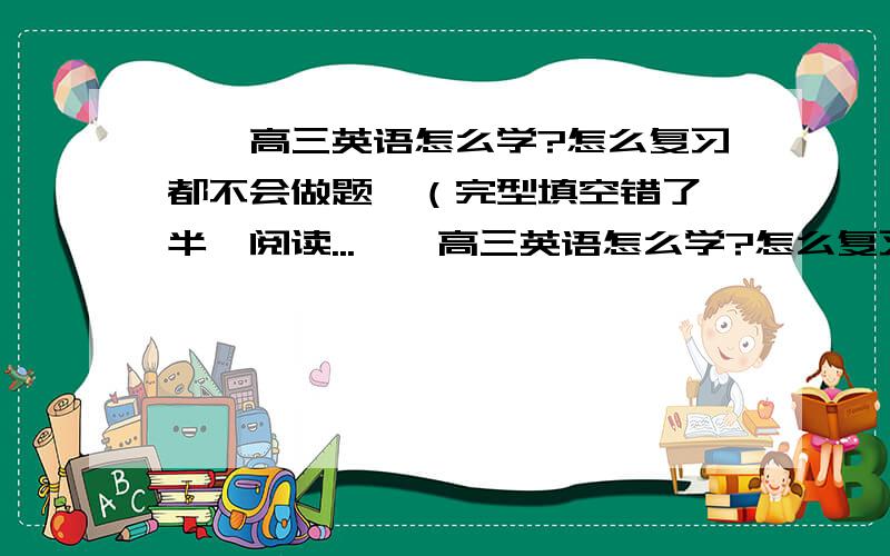 ……高三英语怎么学?怎么复习都不会做题,（完型填空错了一半,阅读...……高三英语怎么学?怎么复习都不会做题,（完型填空错了一半,阅读理解用很长时间做还不理解它的意思） 我正在积累