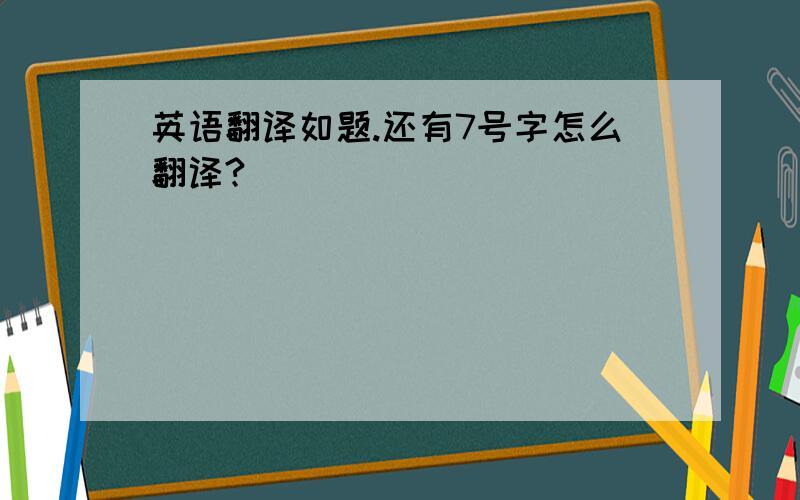 英语翻译如题.还有7号字怎么翻译?