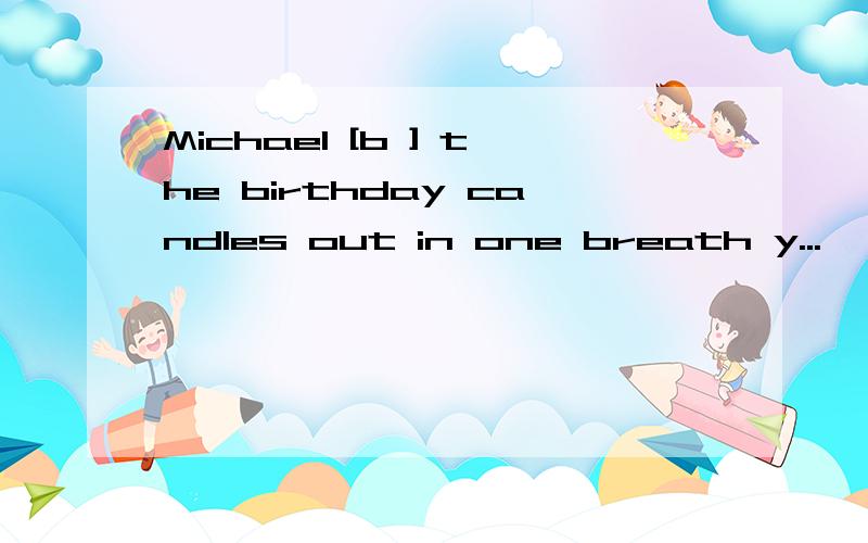 Michael [b ] the birthday candles out in one breath y...