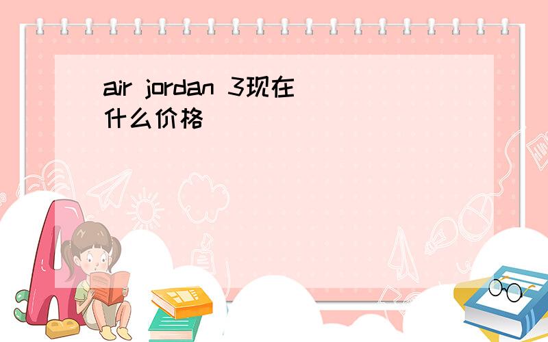 air jordan 3现在什么价格