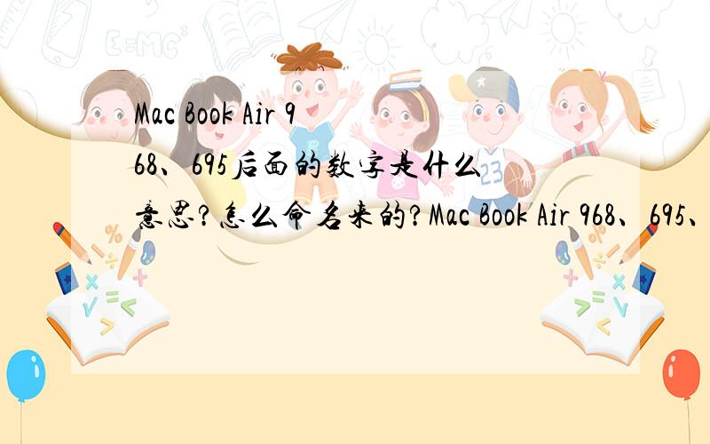 Mac Book Air 968、695后面的数字是什么意思?怎么命名来的?Mac Book Air 968、695、505、506、503、504、969、966这些是MBA的型号,但是一直搞不懂后面数字的含义,求达人~但是很多达人都可以用型号辨别是