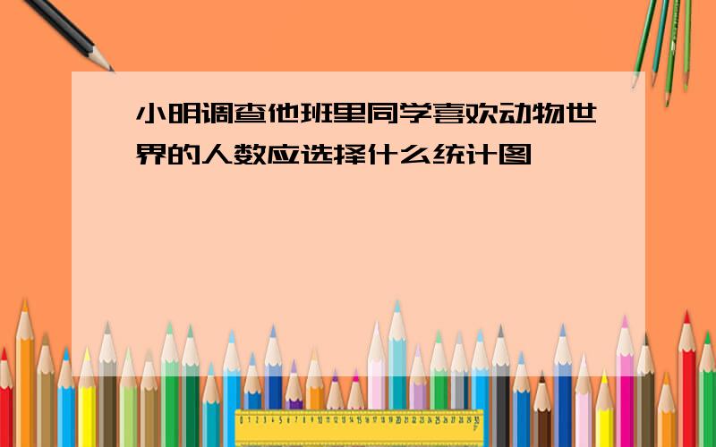 小明调查他班里同学喜欢动物世界的人数应选择什么统计图