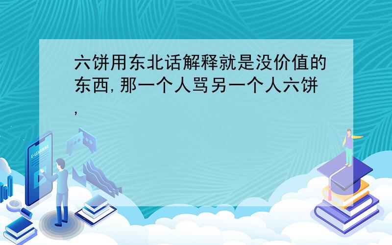 六饼用东北话解释就是没价值的东西,那一个人骂另一个人六饼,