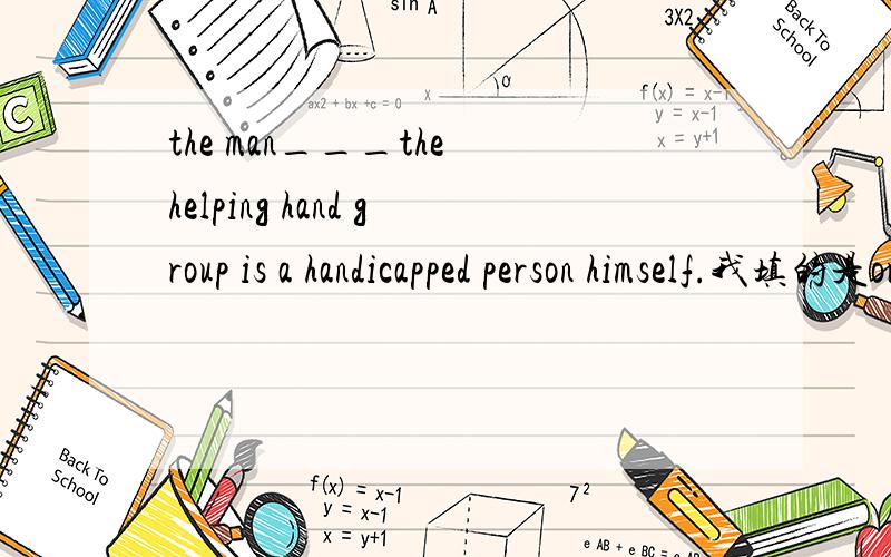 the man___the helping hand group is a handicapped person himself.我填的是organizes正确答案是organizing如果您方便的话,最好能翻译一下这句话我想知道具体解释,为什么,