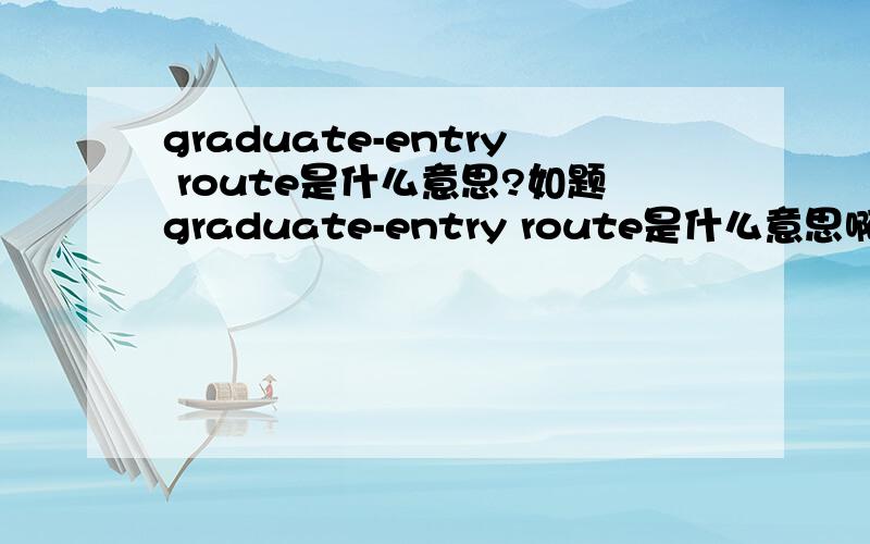 graduate-entry route是什么意思?如题graduate-entry route是什么意思啊?麻烦各位了!