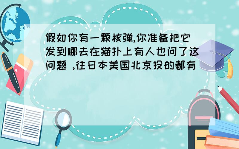 假如你有一颗核弹,你准备把它发到哪去在猫扑上有人也问了这问题 ,往日本美国北京投的都有