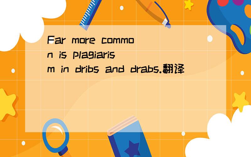 Far more common is plagiarism in dribs and drabs.翻译