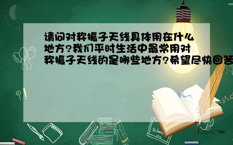 请问对称振子天线具体用在什么地方?我们平时生活中最常用对称振子天线的是哪些地方?希望尽快回答,急用.