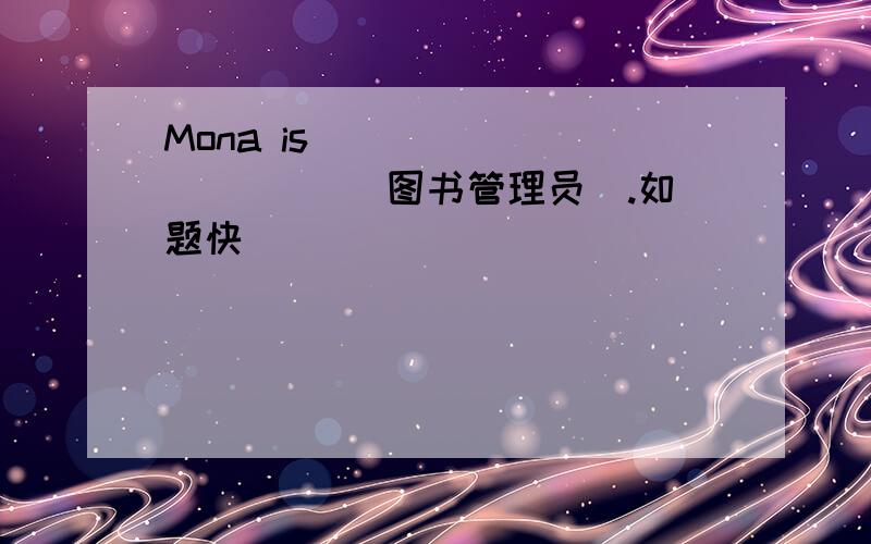 Mona is ___ ___ ___(图书管理员).如题快