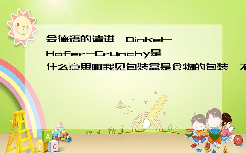 会德语的请进,Dinkel-Hafer-Crunchy是什么意思啊我见包装盒是食物的包装,不知道是狗粮还是人吃的Crunchy好像是狗粮的意思啊