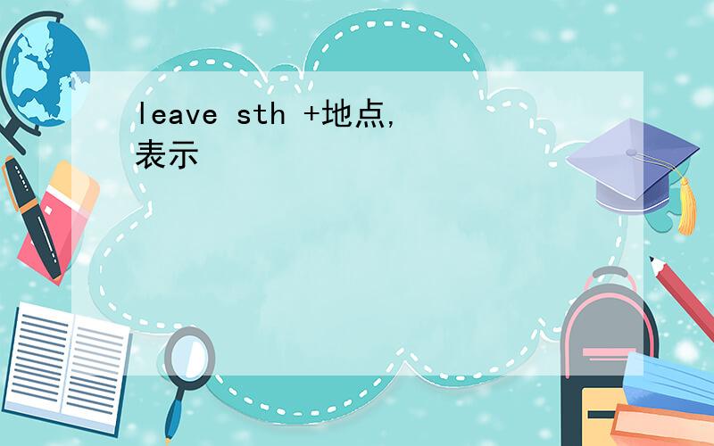 leave sth +地点,表示