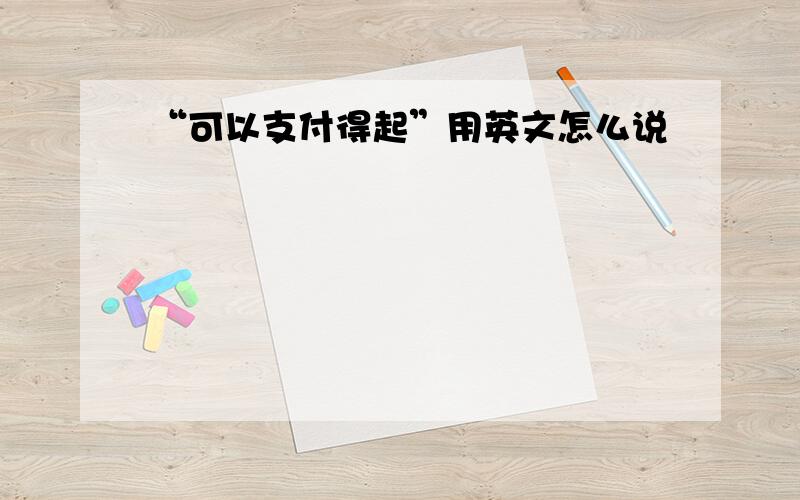 “可以支付得起”用英文怎么说