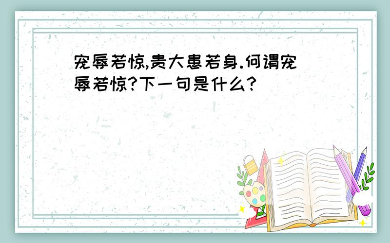 宠辱若惊,贵大患若身.何谓宠辱若惊?下一句是什么?