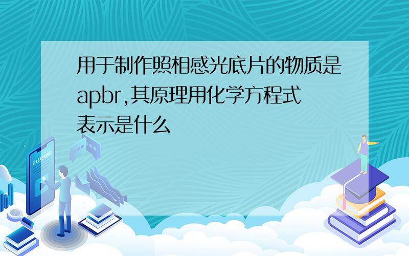 用于制作照相感光底片的物质是apbr,其原理用化学方程式表示是什么