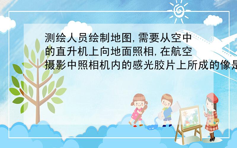 测绘人员绘制地图,需要从空中的直升机上向地面照相,在航空摄影中照相机内的感光胶片上所成的像是( )A 正立、缩小的虚像 B 倒立、放大的实像 C 倒立、等大的实像 D 倒立、缩小的实像