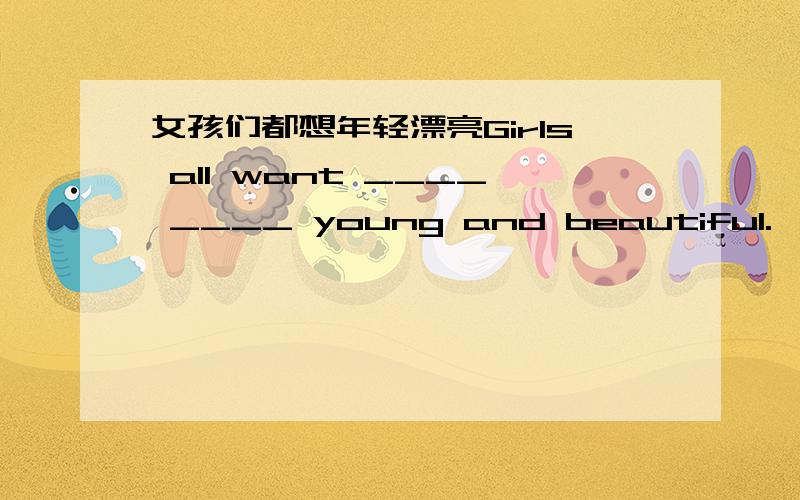 女孩们都想年轻漂亮Girls all want ____ ____ young and beautiful.