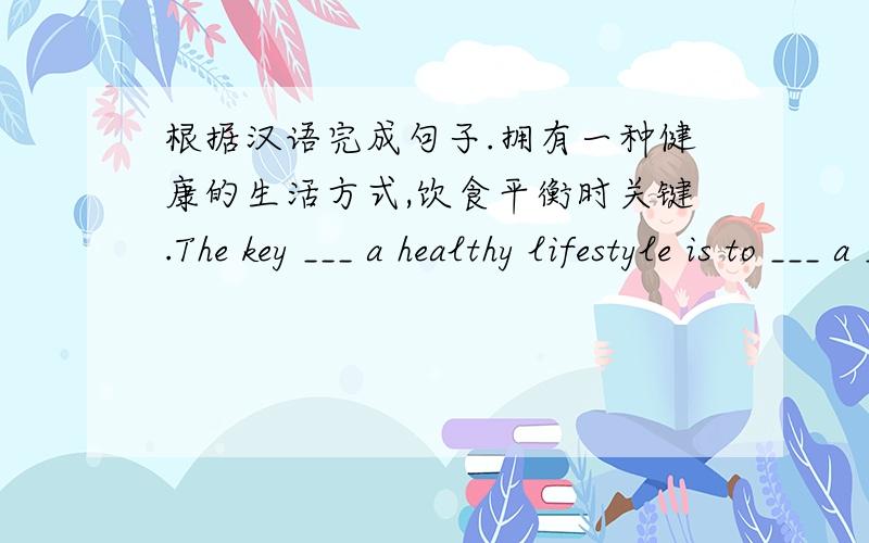 根据汉语完成句子.拥有一种健康的生活方式,饮食平衡时关键.The key ___ a healthy lifestyle is to ___ a ___ ___.