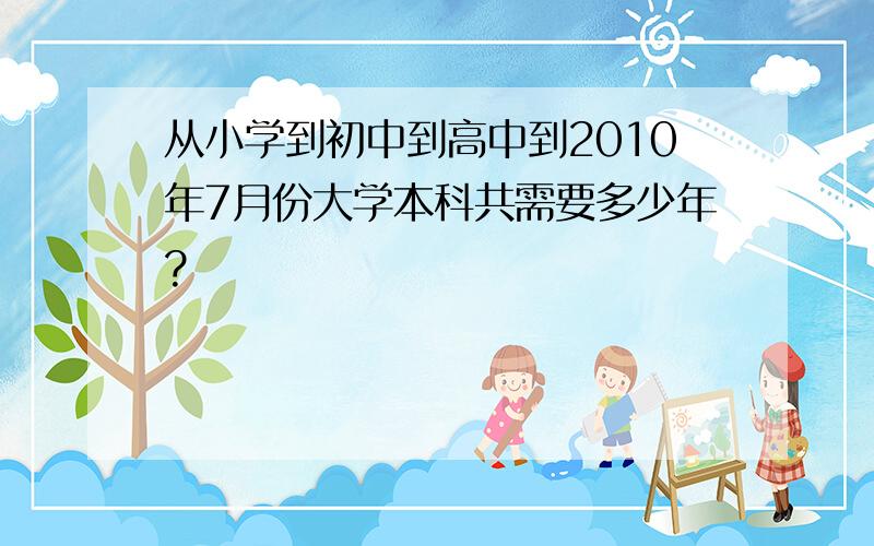 从小学到初中到高中到2010年7月份大学本科共需要多少年?