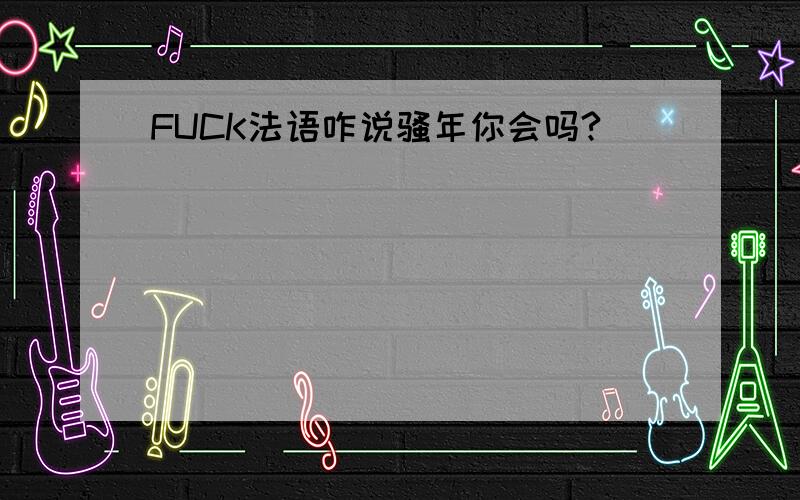 FUCK法语咋说骚年你会吗?