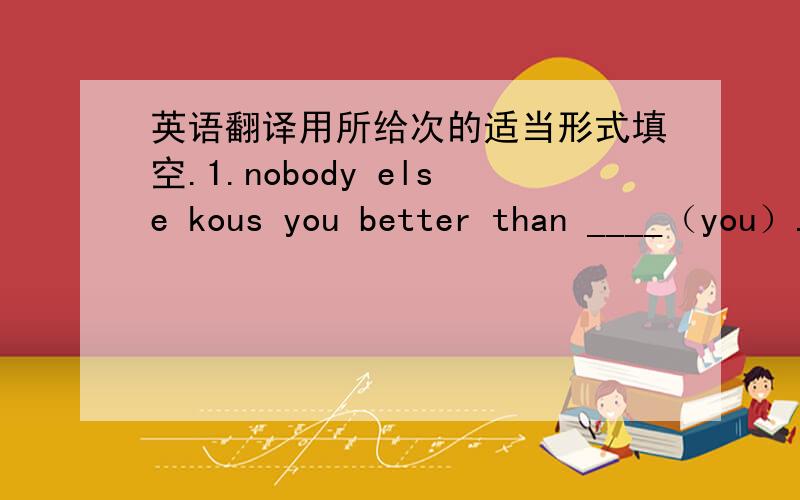 英语翻译用所给次的适当形式填空.1.nobody else kous you better than ____（you）.I said to him.2.-can you see ___(than) sheepover there.-they aer eating grass.3.the baby may be ill.he eats____(little) than usual.4.his parends can't kouw