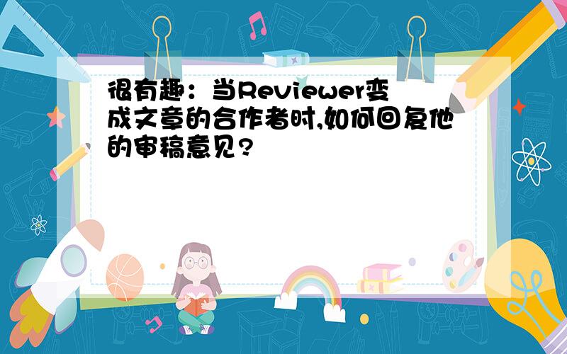 很有趣：当Reviewer变成文章的合作者时,如何回复他的审稿意见?