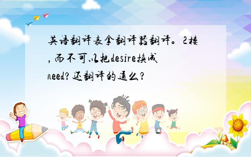 英语翻译表拿翻译器翻译。2楼，而不可以把desire换成need?还翻译的通么？