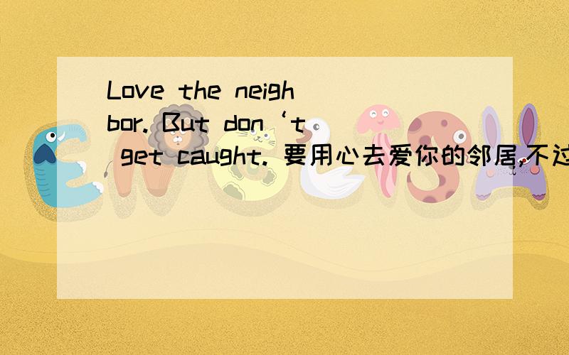 Love the neighbor. But don‘t get caught. 要用心去爱你的邻居,不过不要让她的老公知道. get和caught都是动词原形啊?怎么2个动词原形?don't算不算原形?这个也不是被动语句,怎么体现的被抓住啊?