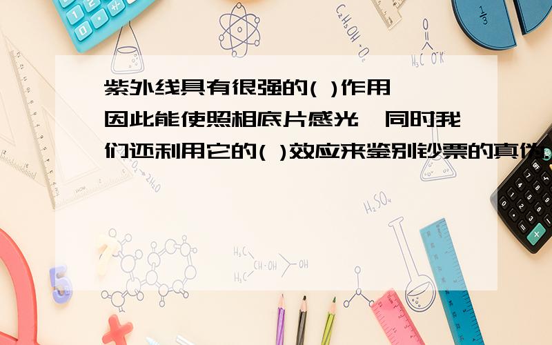 紫外线具有很强的( )作用,因此能使照相底片感光,同时我们还利用它的( )效应来鉴别钞票的真伪.