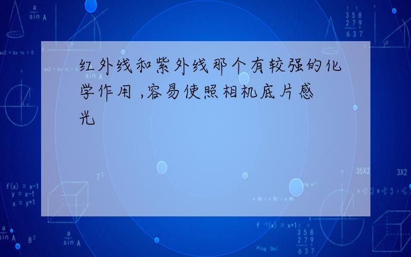 红外线和紫外线那个有较强的化学作用 ,容易使照相机底片感光