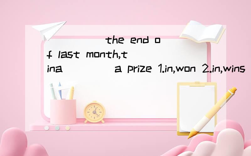 _____the end of last month,tina ____a prize 1.in,won 2.in,wins 3.at,won 4.at,wins