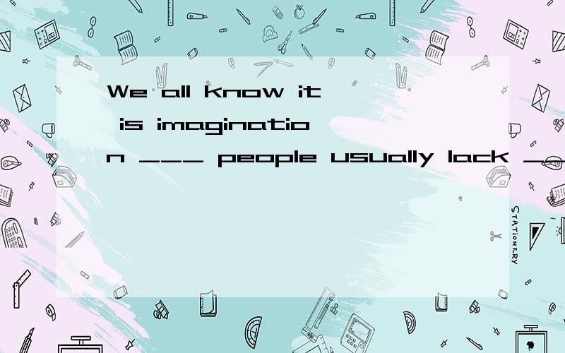 We all know it is imagination ___ people usually lack ____ makes the world lively and colorfulA.Which; which B.what; that C.不填； that D.不填； which