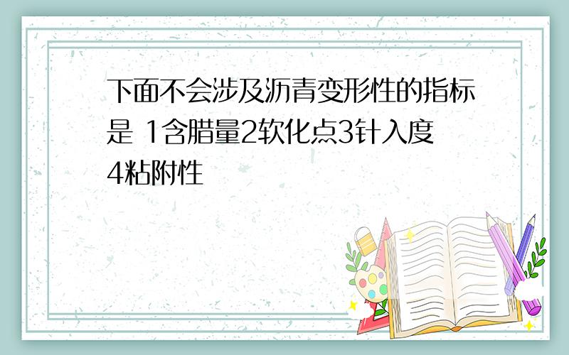 下面不会涉及沥青变形性的指标是 1含腊量2软化点3针入度4粘附性