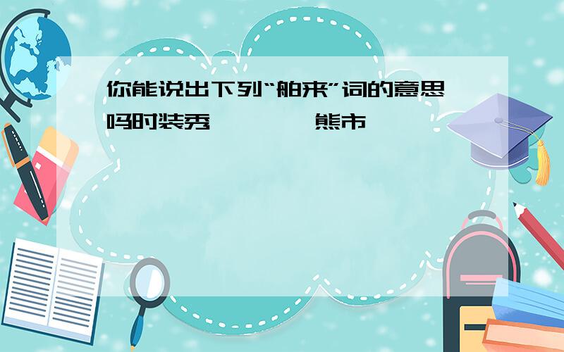 你能说出下列“舶来”词的意思吗时装秀————熊市————