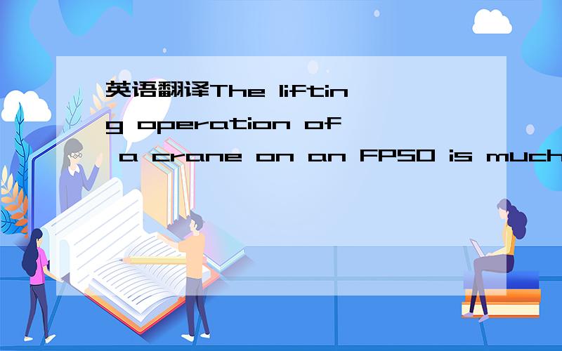 英语翻译The lifting operation of a crane on an FPSO is much more complex than that on a ﬁxed (onshore) platform.Due to the motion of the FPSO at sea ocean,the offshore crane is subjected to dynamic forces as well as wind loads.As ocean exp