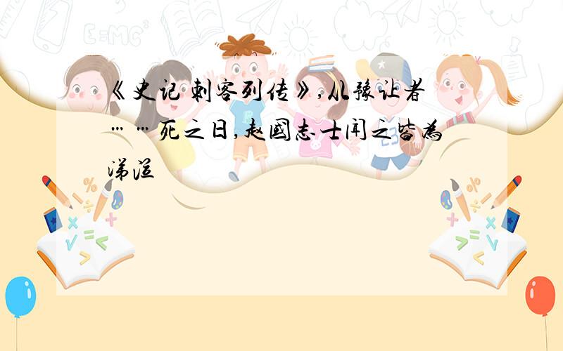 《史记 刺客列传》,从豫让者……死之日,赵国志士闻之皆为涕泣