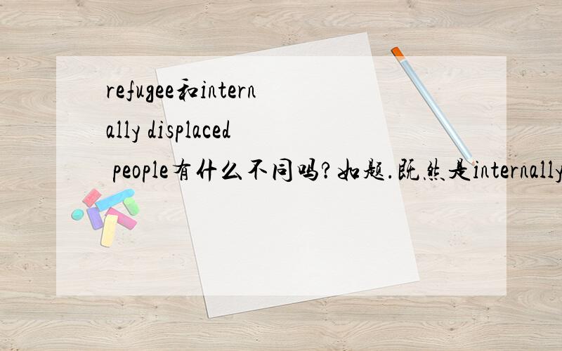 refugee和internally displaced people有什么不同吗?如题.既然是internally，那应该是在国内范围里流离失所吧，怎么会是“被迫离开祖国的人”呢？