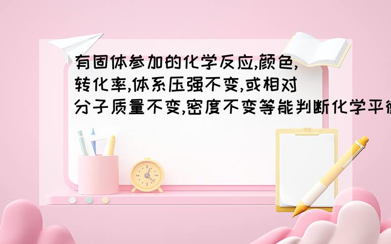 有固体参加的化学反应,颜色,转化率,体系压强不变,或相对分子质量不变,密度不变等能判断化学平衡吗?