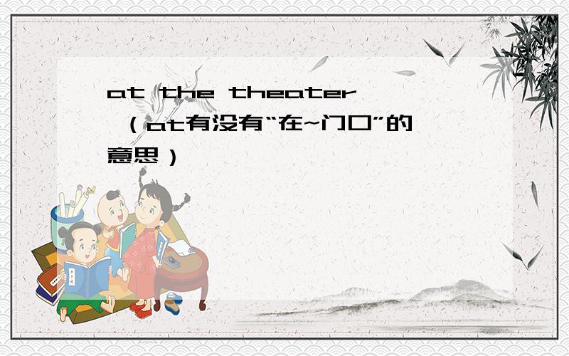 at the theater （at有没有“在~门口”的意思）