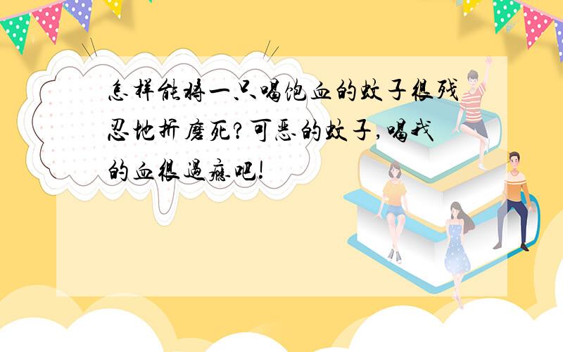 怎样能将一只喝饱血的蚊子很残忍地折磨死?可恶的蚊子,喝我的血很过瘾吧!