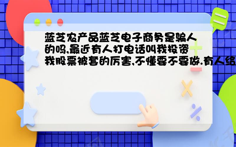 蓝芝农产品蓝芝电子商务是骗人的吗,最近有人打电话叫我投资我股票被套的厉害,不懂要不要做.有人给点建议吗