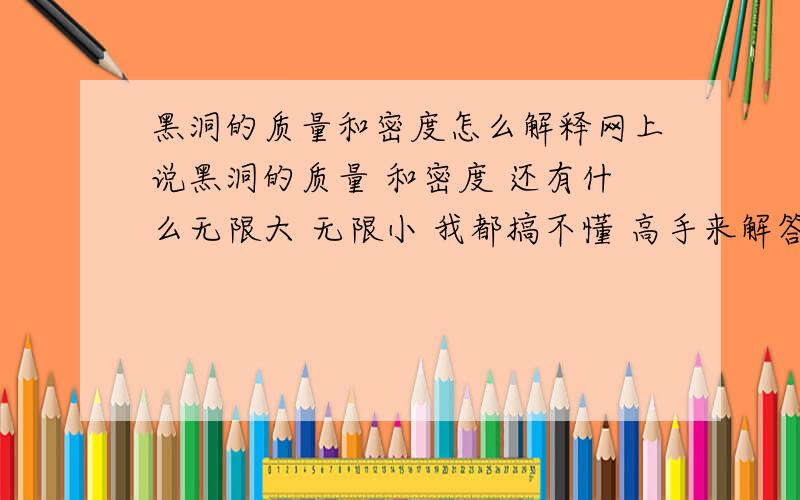 黑洞的质量和密度怎么解释网上说黑洞的质量 和密度 还有什么无限大 无限小 我都搞不懂 高手来解答一下啊