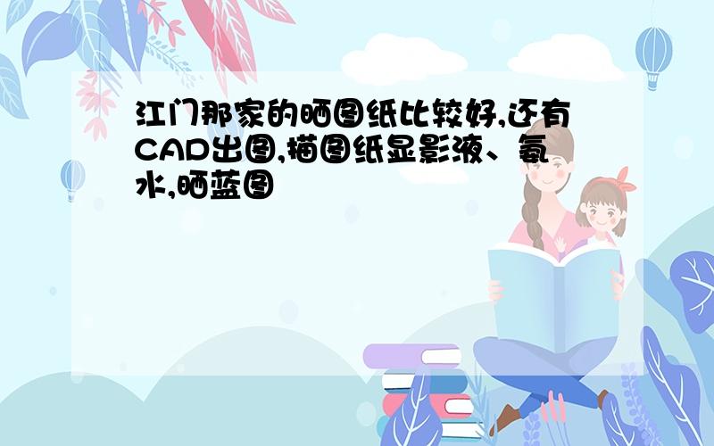 江门那家的晒图纸比较好,还有CAD出图,描图纸显影液、氨水,晒蓝图